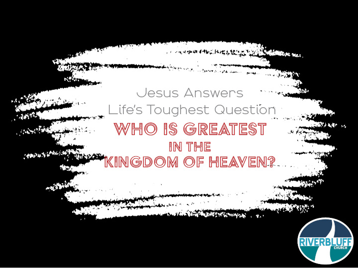 Jesus Answers Life’s Toughest Questions – Pt. 3: Who is the Greatest in the Kingdom of Heaven?